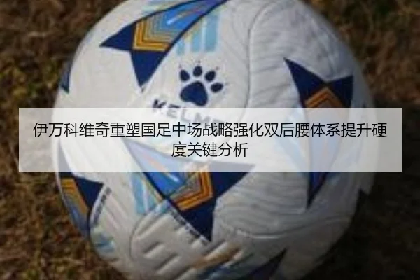 伊万科维奇重塑国足中场战略强化双后腰体系提升硬度关键分析